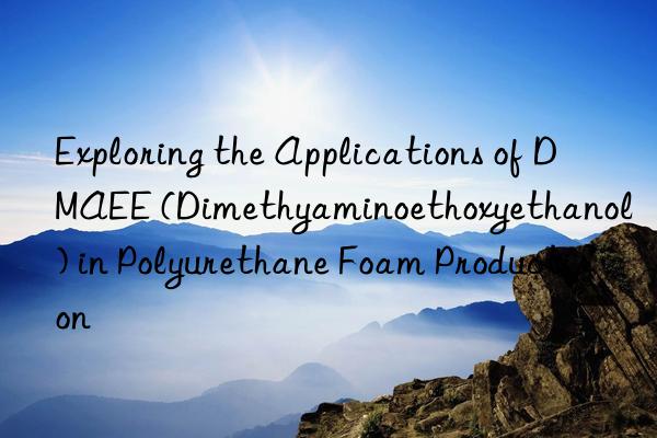 Exploring the Applications of DMAEE (Dimethyaminoethoxyethanol) in Polyurethane Foam Production