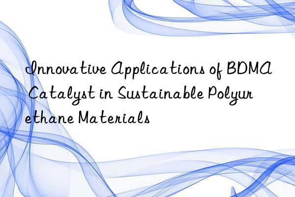 Innovative Applications of BDMA Catalyst in Sustainable Polyurethane Materials