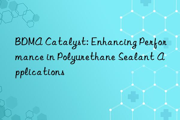 BDMA Catalyst: Enhancing Performance in Polyurethane Sealant Applications