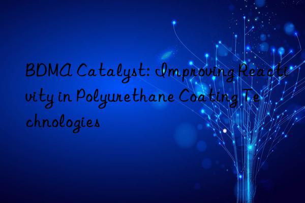 BDMA Catalyst: Improving Reactivity in Polyurethane Coating Technologies
