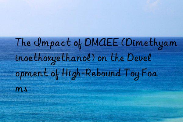 The Impact of DMAEE (Dimethyaminoethoxyethanol) on the Development of High-Rebound Toy Foams