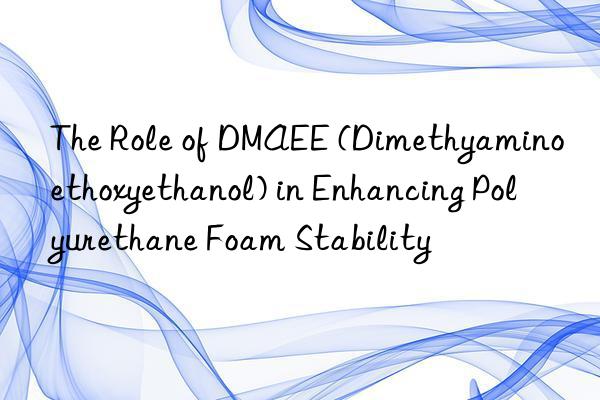 The Role of DMAEE (Dimethyaminoethoxyethanol) in Enhancing Polyurethane Foam Stability