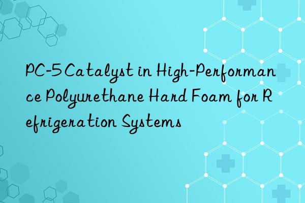 PC-5 Catalyst in High-Performance Polyurethane Hard Foam for Refrigeration Systems