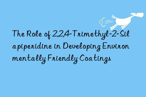 The Role of 2,2,4-Trimethyl-2-Silapiperidine in Developing Environmentally Friendly Coatings
