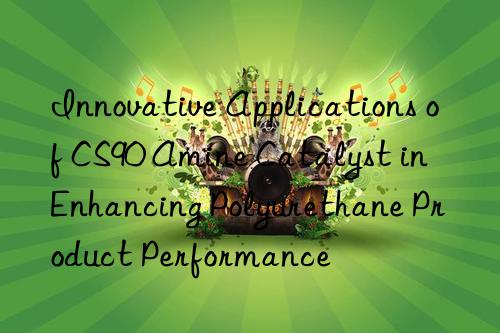 Innovative Applications of CS90 Amine Catalyst in Enhancing Polyurethane Product Performance