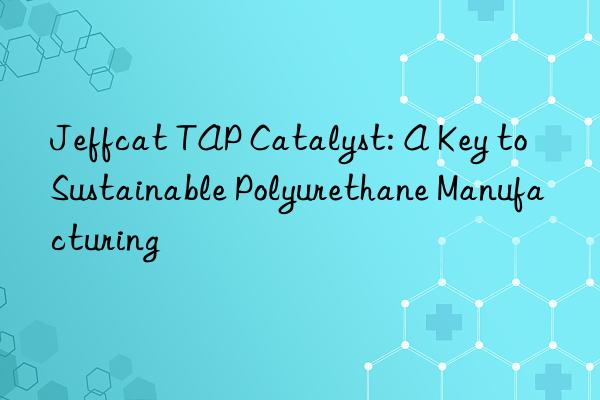 Jeffcat TAP Catalyst: A Key to Sustainable Polyurethane Manufacturing
