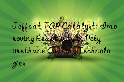 Jeffcat TAP Catalyst: Improving Reactivity in Polyurethane Coating Technologies