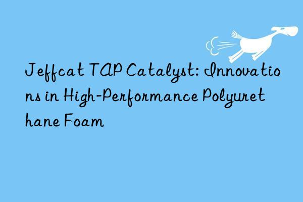 Jeffcat TAP Catalyst: Innovations in High-Performance Polyurethane Foam