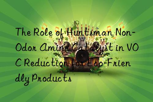 The Role of Huntsman Non-Odor Amine Catalyst in VOC Reduction for Eco-Friendly Products