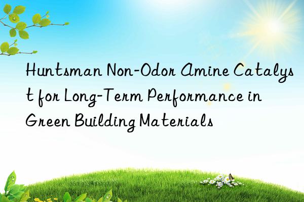 Huntsman Non-Odor Amine Catalyst for Long-Term Performance in Green Building Materials