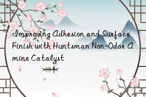 Improving Adhesion and Surface Finish with Huntsman Non-Odor Amine Catalyst