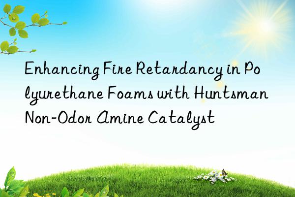 Enhancing Fire Retardancy in Polyurethane Foams with Huntsman Non-Odor Amine Catalyst