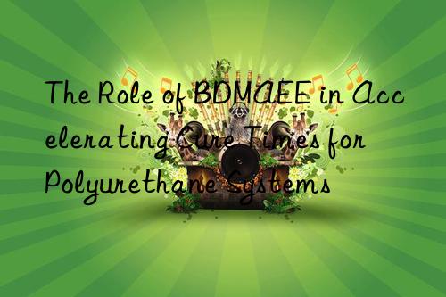 The Role of BDMAEE in Accelerating Cure Times for Polyurethane Systems