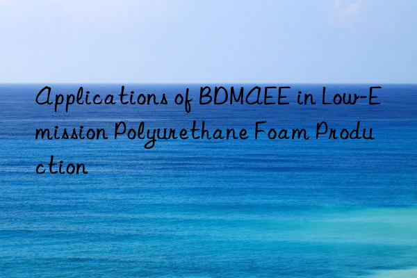 Applications of BDMAEE in Low-Emission Polyurethane Foam Production