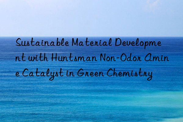 Sustainable Material Development with Huntsman Non-Odor Amine Catalyst in Green Chemistry