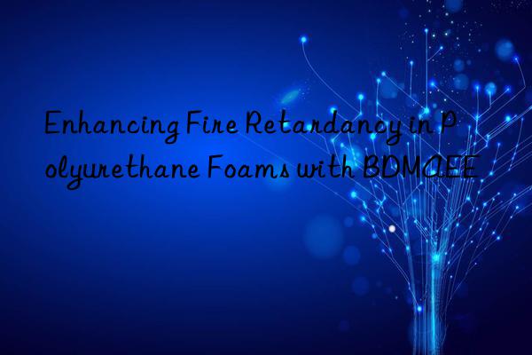 Enhancing Fire Retardancy in Polyurethane Foams with BDMAEE