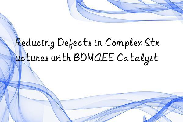 Reducing Defects in Complex Structures with BDMAEE Catalyst