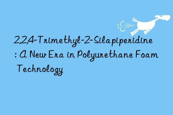 2,2,4-Trimethyl-2-Silapiperidine: A New Era in Polyurethane Foam Technology