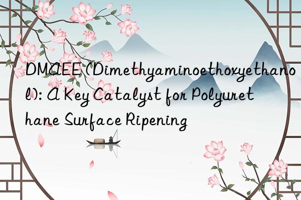 DMAEE (Dimethyaminoethoxyethanol): A Key Catalyst for Polyurethane Surface Ripening