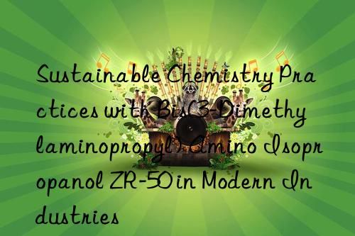 Sustainable Chemistry Practices with Bis(3-Dimethylaminopropyl) Amino Isopropanol ZR-50 in Modern Industries