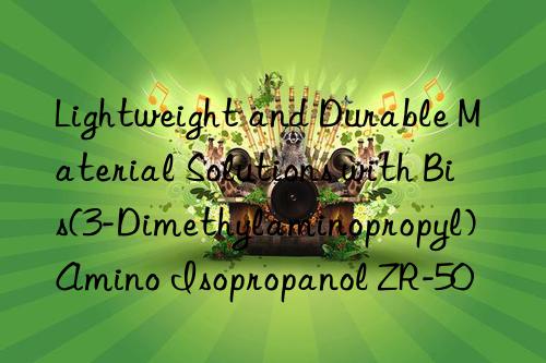 Lightweight and Durable Material Solutions with Bis(3-Dimethylaminopropyl) Amino Isopropanol ZR-50