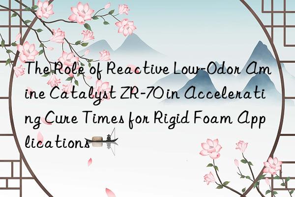 The Role of Reactive Low-Odor Amine Catalyst ZR-70 in Accelerating Cure Times for Rigid Foam Applications