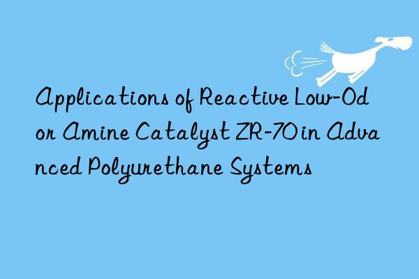 Applications of Reactive Low-Odor Amine Catalyst ZR-70 in Advanced Polyurethane Systems