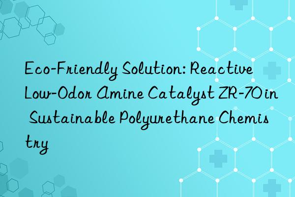 Eco-Friendly Solution: Reactive Low-Odor Amine Catalyst ZR-70 in Sustainable Polyurethane Chemistry