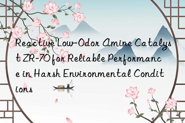Reactive Low-Odor Amine Catalyst ZR-70 for Reliable Performance in Harsh Environmental Conditions