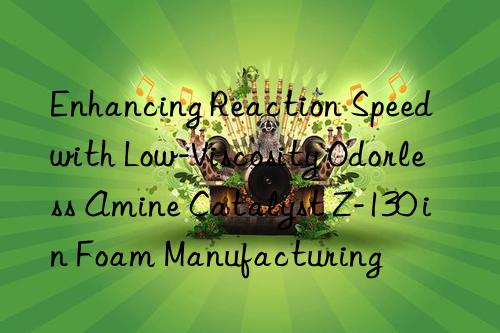 Enhancing Reaction Speed with Low-Viscosity Odorless Amine Catalyst Z-130 in Foam Manufacturing
