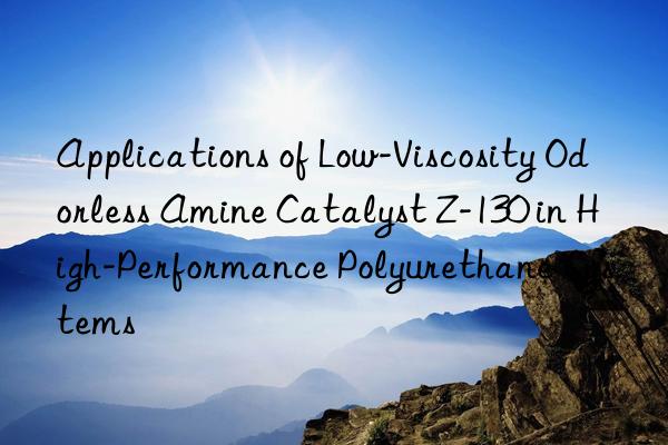 Applications of Low-Viscosity Odorless Amine Catalyst Z-130 in High-Performance Polyurethane Systems