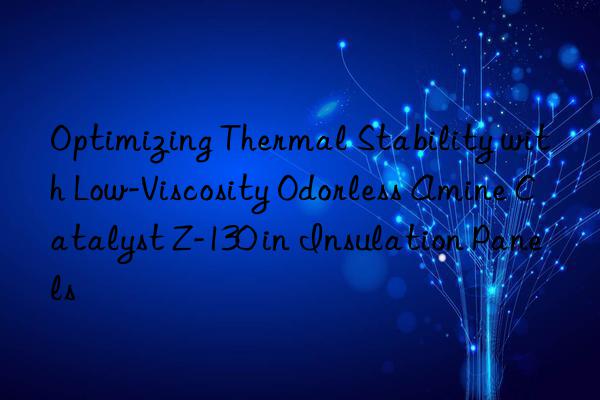 Optimizing Thermal Stability with Low-Viscosity Odorless Amine Catalyst Z-130 in Insulation Panels