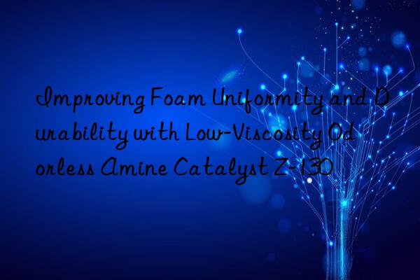 Improving Foam Uniformity and Durability with Low-Viscosity Odorless Amine Catalyst Z-130