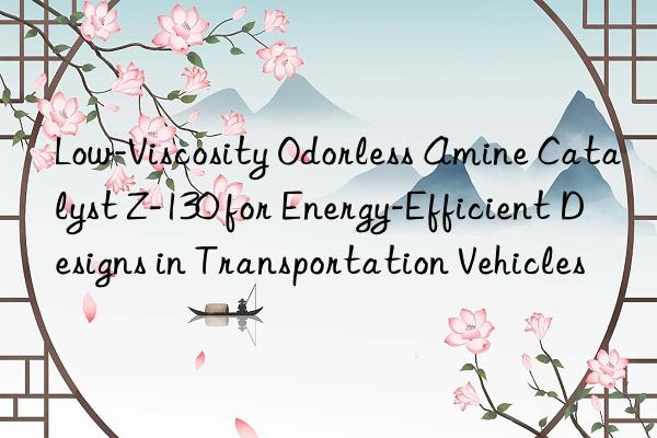 Low-Viscosity Odorless Amine Catalyst Z-130 for Energy-Efficient Designs in Transportation Vehicles
