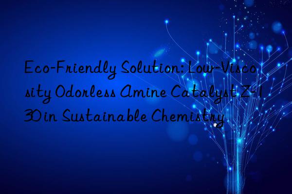 Eco-Friendly Solution: Low-Viscosity Odorless Amine Catalyst Z-130 in Sustainable Chemistry