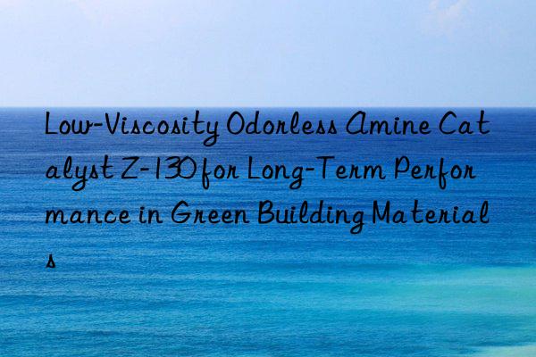 Low-Viscosity Odorless Amine Catalyst Z-130 for Long-Term Performance in Green Building Materials