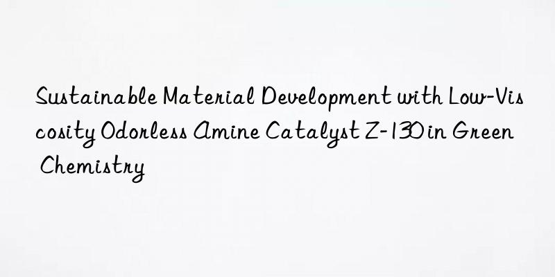 Sustainable Material Development with Low-Viscosity Odorless Amine Catalyst Z-130 in Green Chemistry