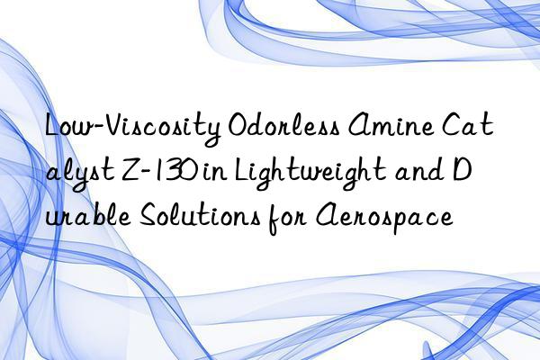 Low-Viscosity Odorless Amine Catalyst Z-130 in Lightweight and Durable Solutions for Aerospace