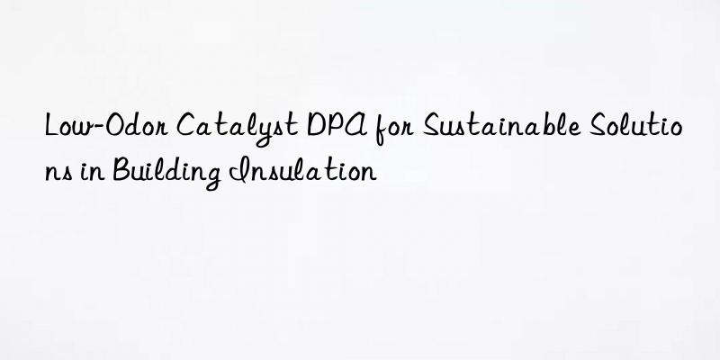 Low-Odor Catalyst DPA for Sustainable Solutions in Building Insulation