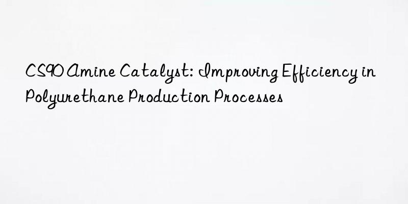 CS90 Amine Catalyst: Improving Efficiency in Polyurethane Production Processes