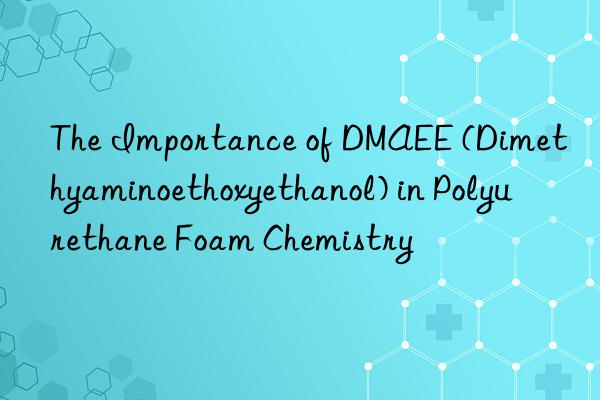 The Importance of DMAEE (Dimethyaminoethoxyethanol) in Polyurethane Foam Chemistry