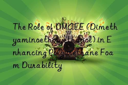 The Role of DMAEE (Dimethyaminoethoxyethanol) in Enhancing Polyurethane Foam Durability