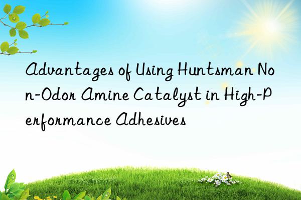 Advantages of Using Huntsman Non-Odor Amine Catalyst in High-Performance Adhesives