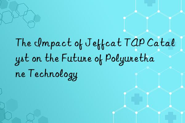 The Impact of Jeffcat TAP Catalyst on the Future of Polyurethane Technology