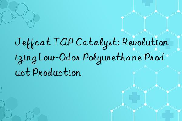 Jeffcat TAP Catalyst: Revolutionizing Low-Odor Polyurethane Product Production