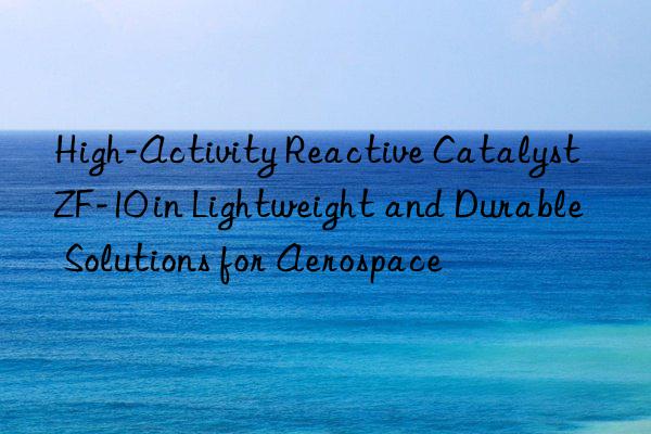 High-Activity Reactive Catalyst ZF-10 in Lightweight and Durable Solutions for Aerospace