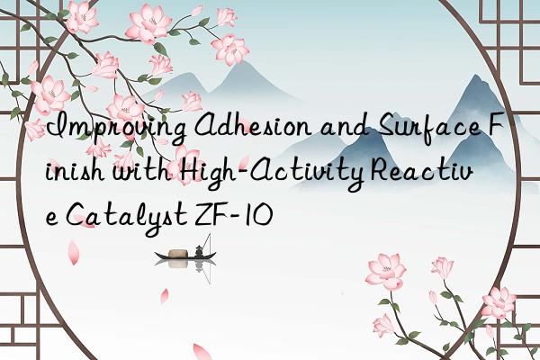 Improving Adhesion and Surface Finish with High-Activity Reactive Catalyst ZF-10