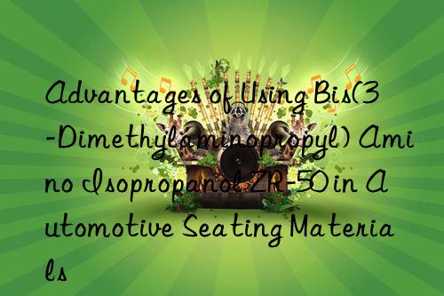 Advantages of Using Bis(3-Dimethylaminopropyl) Amino Isopropanol ZR-50 in Automotive Seating Materials