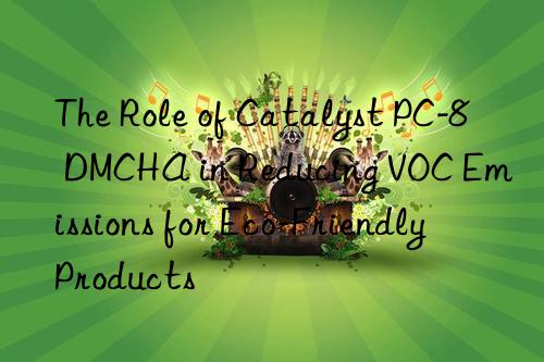 The Role of Catalyst PC-8 DMCHA in Reducing VOC Emissions for Eco-Friendly Products