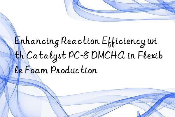 Enhancing Reaction Efficiency with Catalyst PC-8 DMCHA in Flexible Foam Production
